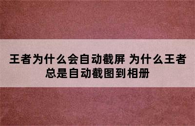 王者为什么会自动截屏 为什么王者总是自动截图到相册